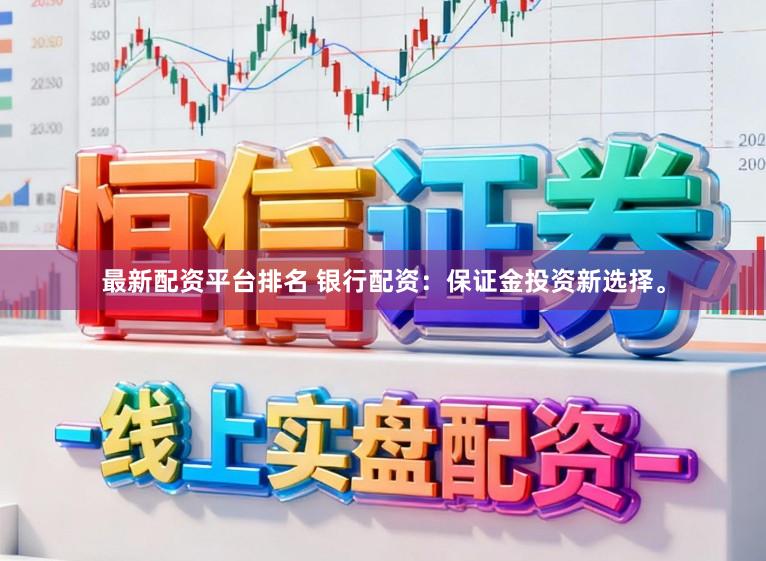 最新配资平台排名 银行配资：保证金投资新选择。