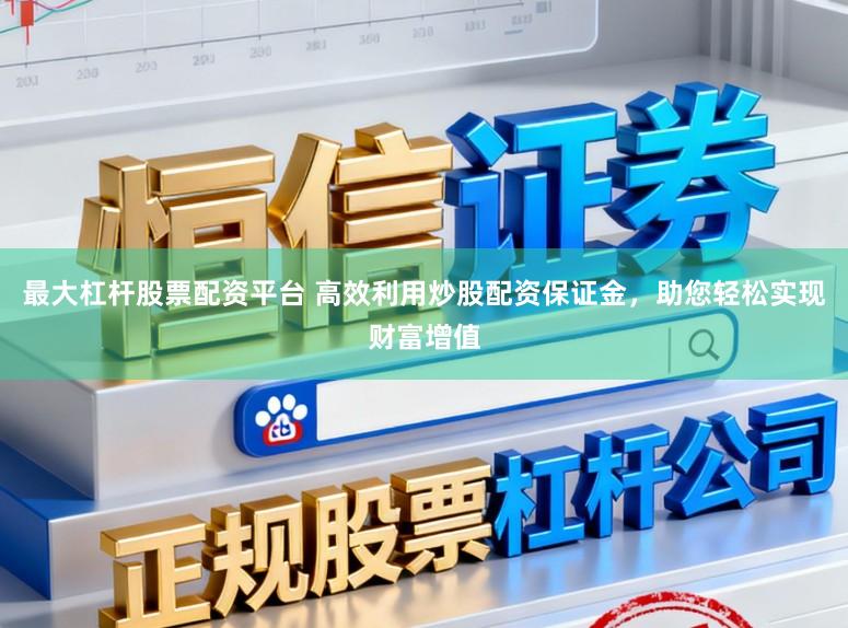 最大杠杆股票配资平台 高效利用炒股配资保证金，助您轻松实现财富增值