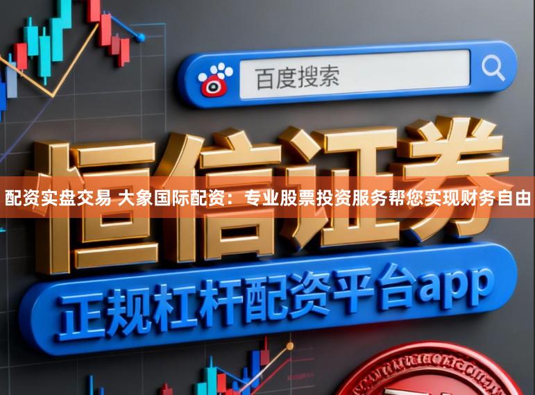 配资实盘交易 大象国际配资：专业股票投资服务帮您实现财务自由