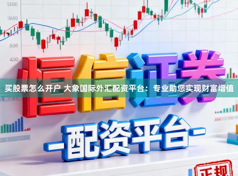 买股票怎么开户 大象国际外汇配资平台：专业助您实现财富增值