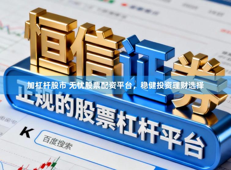 加杠杆股市 无忧股票配资平台,稳健投资理财选择