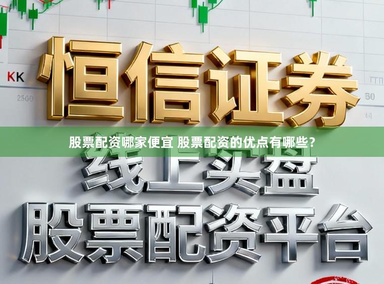 股票配资哪家便宜 股票配资的优点有哪些?