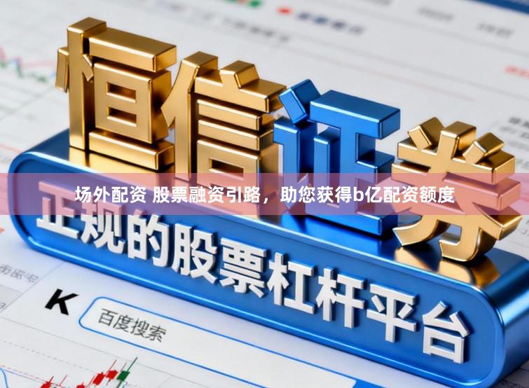 场外配资 股票融资引路，助您获得b亿配资额度