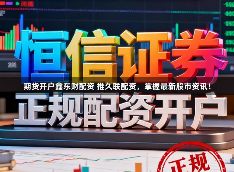 期货开户鑫东财配资 推久联配资，掌握最新股市资讯！