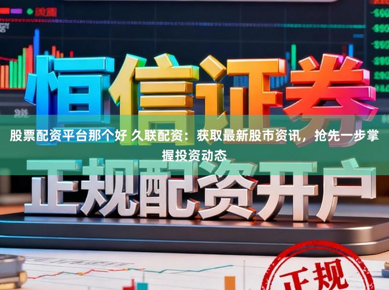 股票配资平台那个好 久联配资：获取最新股市资讯，抢先一步掌握投资动态