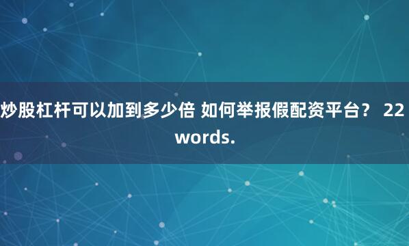 炒股杠杆可以加到多少倍 如何举报假配资平台？ 22 words.