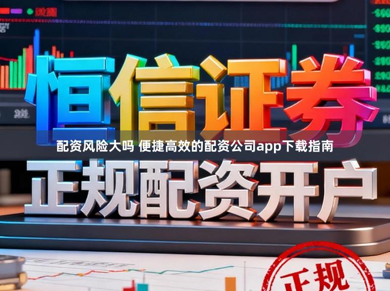 配资风险大吗 便捷高效的配资公司app下载指南