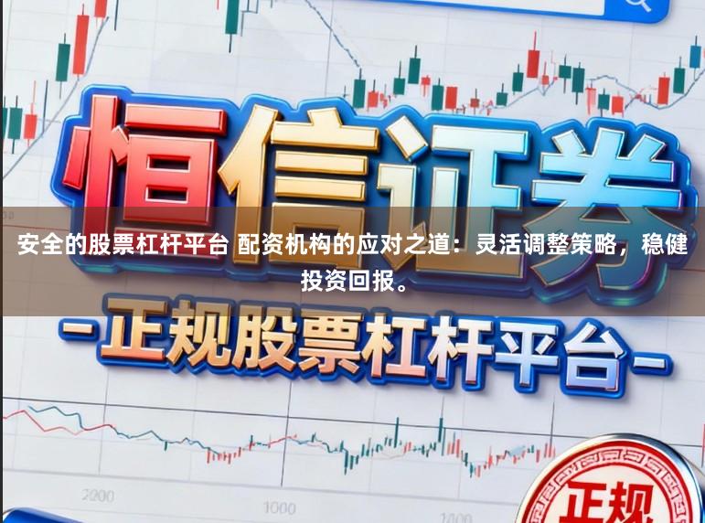 安全的股票杠杆平台 配资机构的应对之道：灵活调整策略，稳健投资回报。