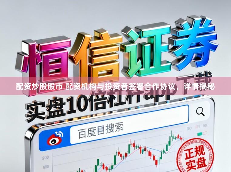 配资炒股股市 配资机构与投资者签署合作协议，详情揭秘