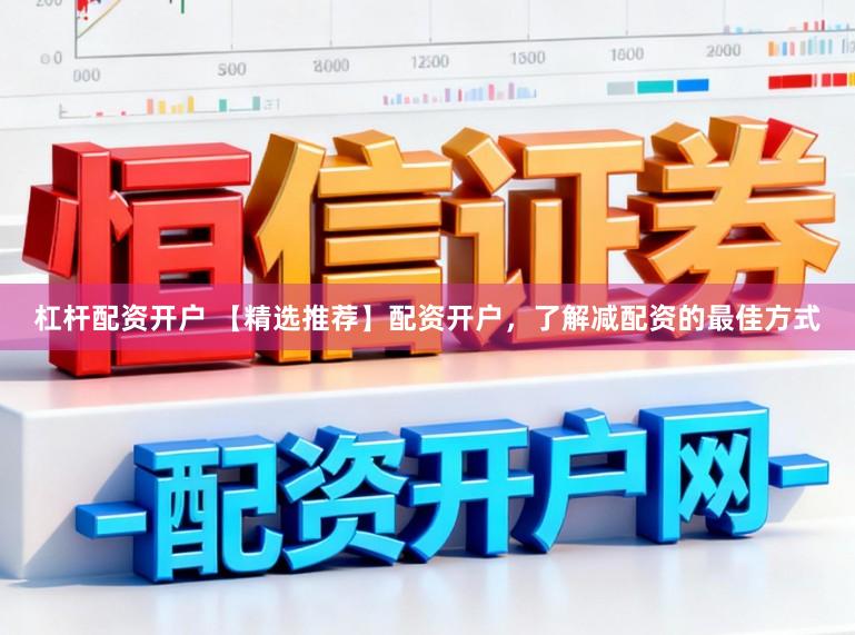 杠杆配资开户 【精选推荐】配资开户，了解减配资的最佳方式