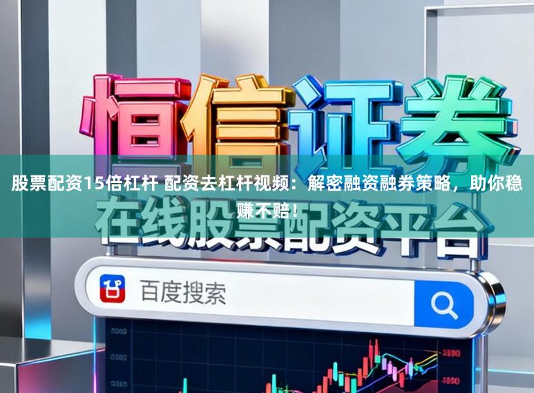股票配资15倍杠杆 配资去杠杆视频：解密融资融券策略，助你稳赚不赔！