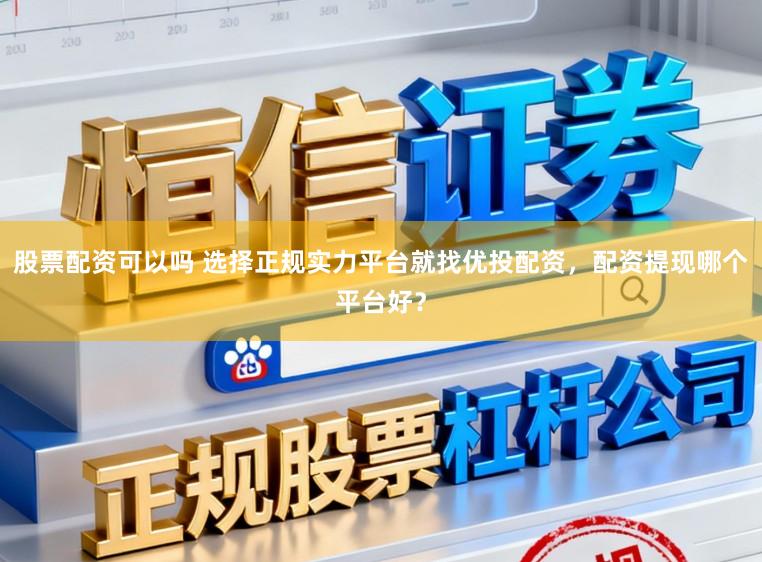 股票配资可以吗 选择正规实力平台就找优投配资，配资提现哪个平台好？