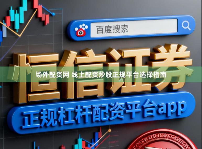场外配资网 线上配资炒股正规平台选择指南