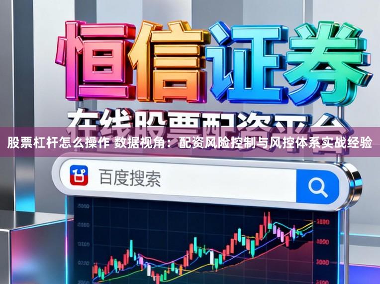 股票杠杆怎么操作 数据视角：配资风险控制与风控体系实战经验