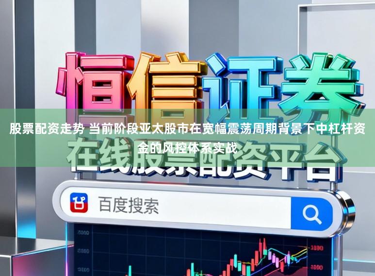 股票配资走势 当前阶段亚太股市在宽幅震荡周期背景下中杠杆资金的风控体系实战