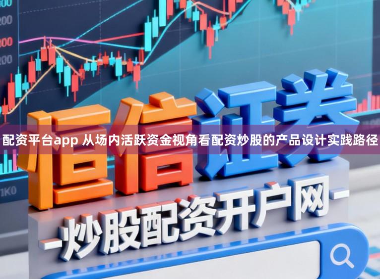 配资平台app 从场内活跃资金视角看配资炒股的产品设计实践路径