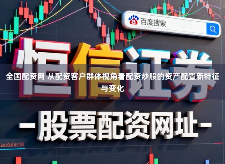 全国配资网 从配资客户群体视角看配资炒股的资产配置新特征与变化