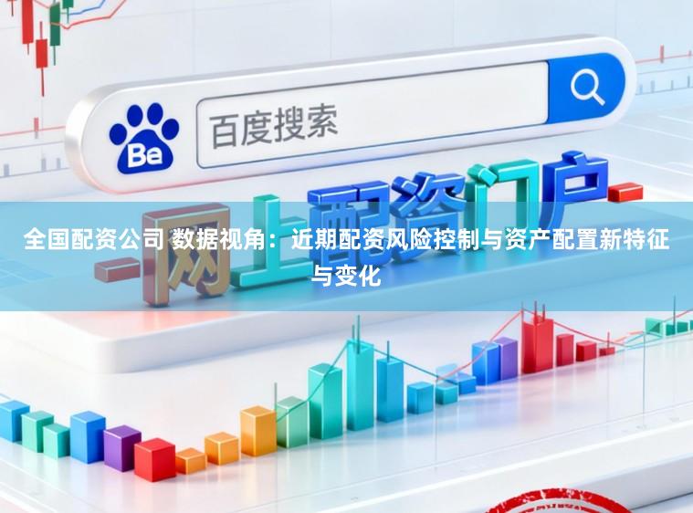 全国配资公司 数据视角：近期配资风险控制与资产配置新特征与变化