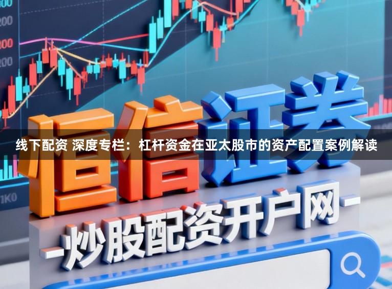 线下配资 深度专栏：杠杆资金在亚太股市的资产配置案例解读