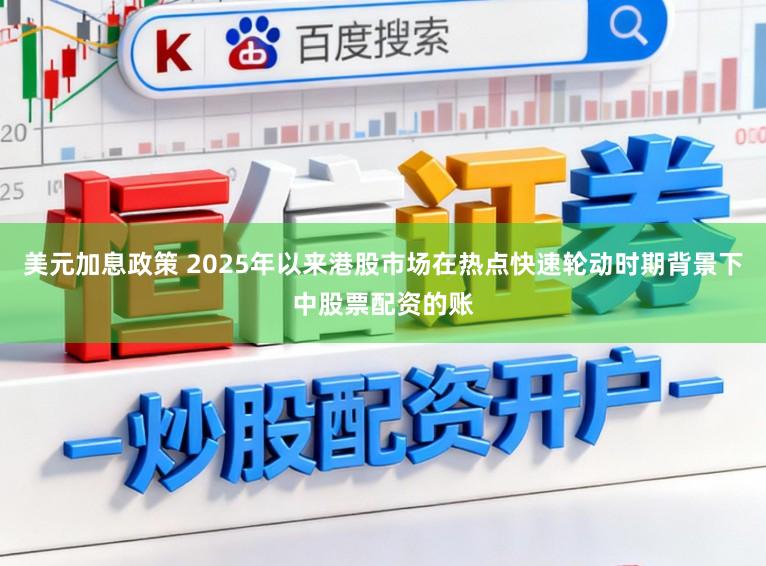 美元加息政策 2025年以来港股市场在热点快速轮动时期背景下中股票配资的账