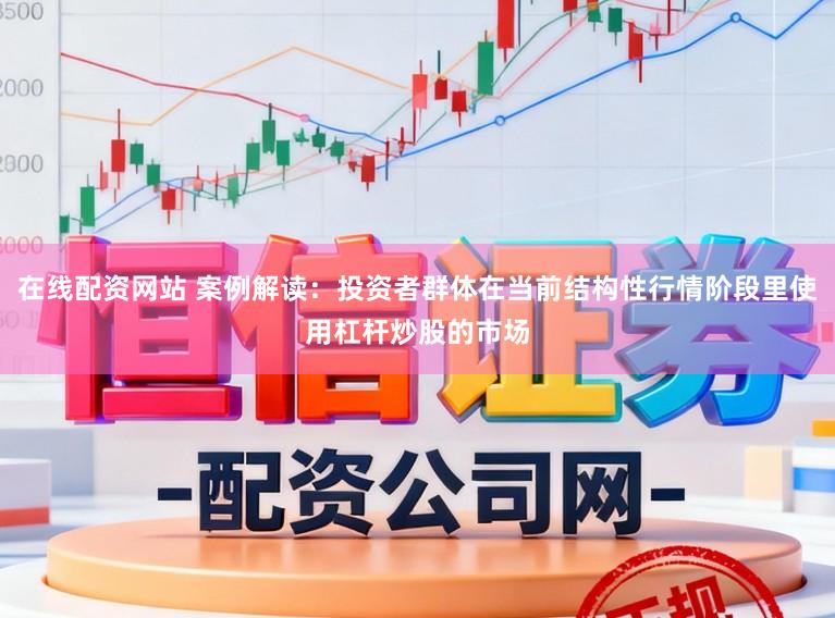 在线配资网站 案例解读：投资者群体在当前结构性行情阶段里使用杠杆炒股的市场