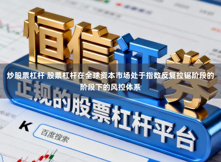 炒股票杠杆 股票杠杆在全球资本市场处于指数反复拉锯阶段的阶段下的风控体系