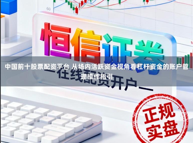 中国前十股票配资平台 从场内活跃资金视角看杠杆资金的账户管理操作指引