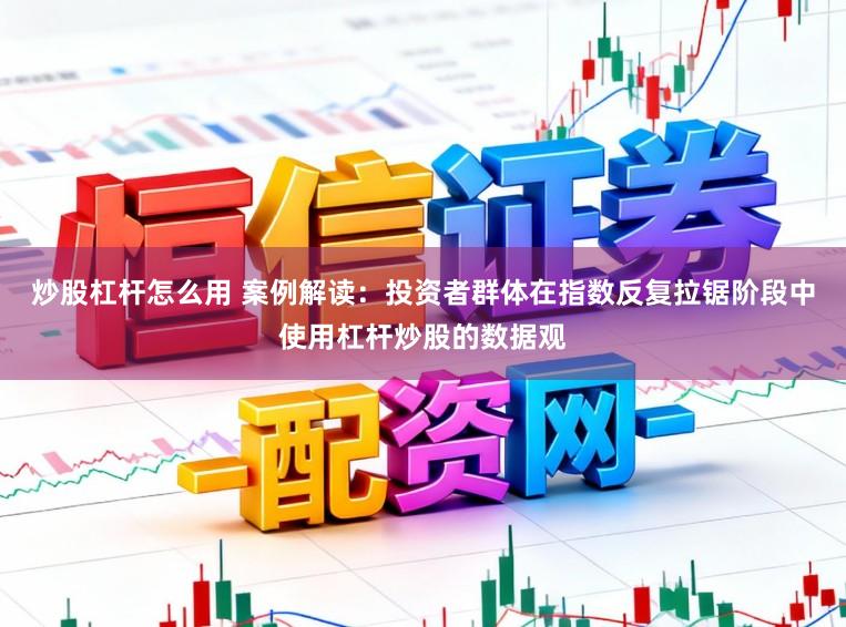 炒股杠杆怎么用 案例解读：投资者群体在指数反复拉锯阶段中使用杠杆炒股的数据观