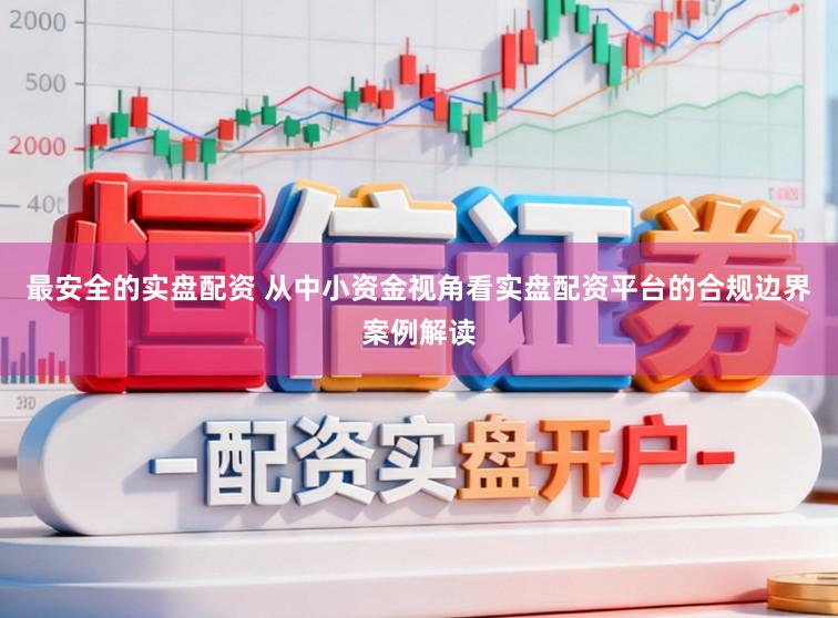 最安全的实盘配资 从中小资金视角看实盘配资平台的合规边界案例解读