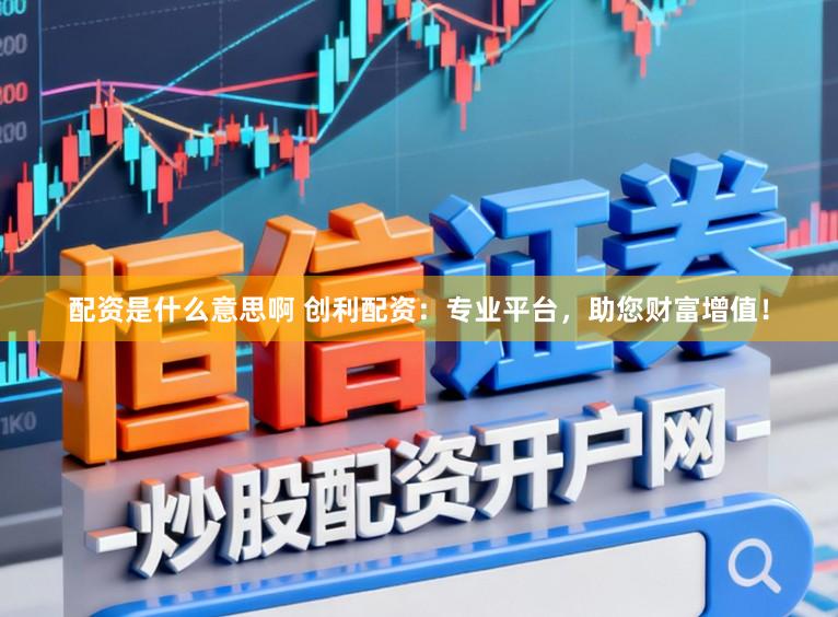 配资是什么意思啊 创利配资：专业平台，助您财富增值！