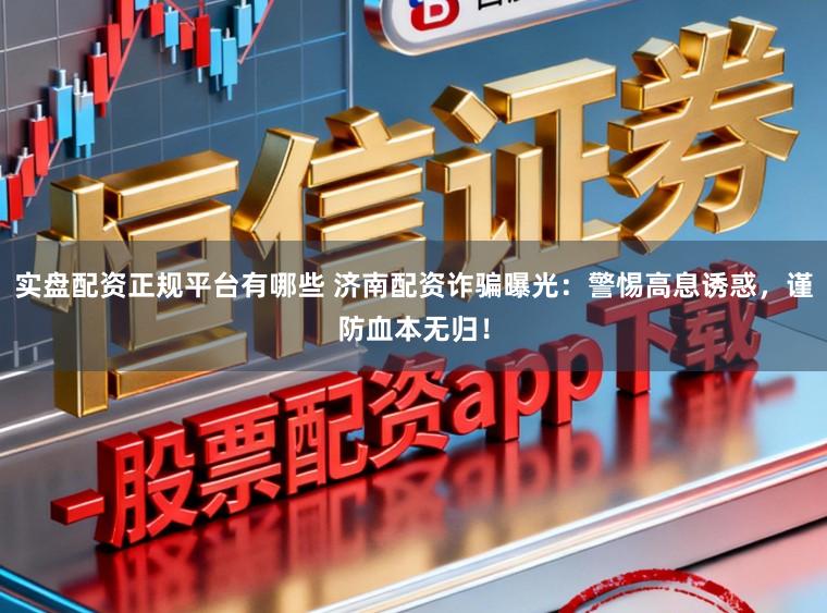 实盘配资正规平台有哪些 济南配资诈骗曝光：警惕高息诱惑，谨防血本无归！