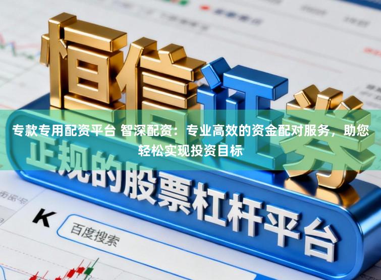 专款专用配资平台 智深配资：专业高效的资金配对服务，助您轻松实现投资目标