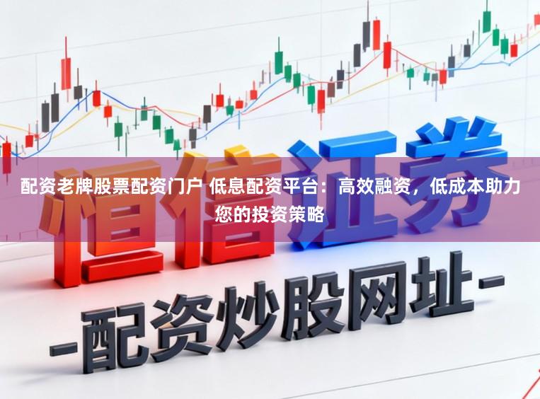 配资老牌股票配资门户 低息配资平台:高效融资,低成本助力您的投资策略