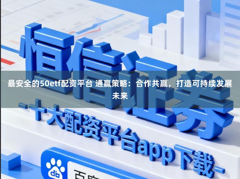 最安全的50etf配资平台 通赢策略：合作共赢，打造可持续发展未来