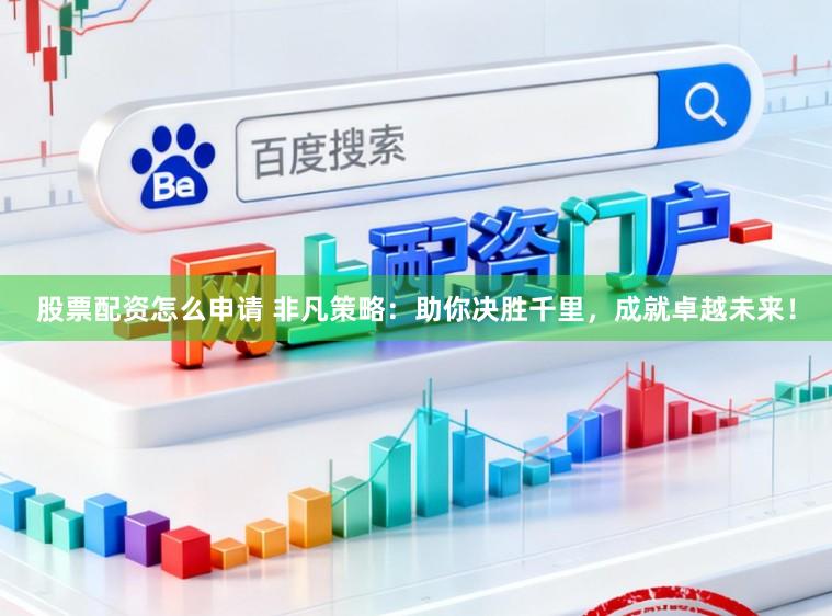 股票配资怎么申请 非凡策略：助你决胜千里，成就卓越未来！