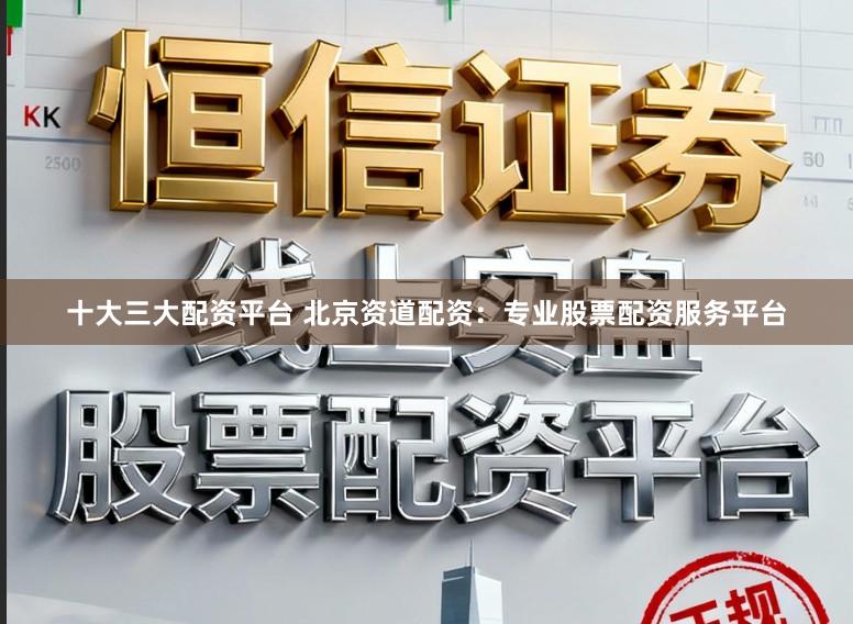 十大三大配资平台 北京资道配资：专业股票配资服务平台