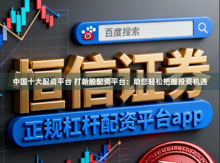中国十大配资平台 打新股配资平台：助您轻松把握投资机遇